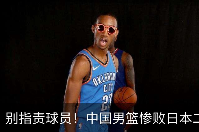 别指责球员！中国男篮惨败日本二队，输球根源不在赛场，而在场外
